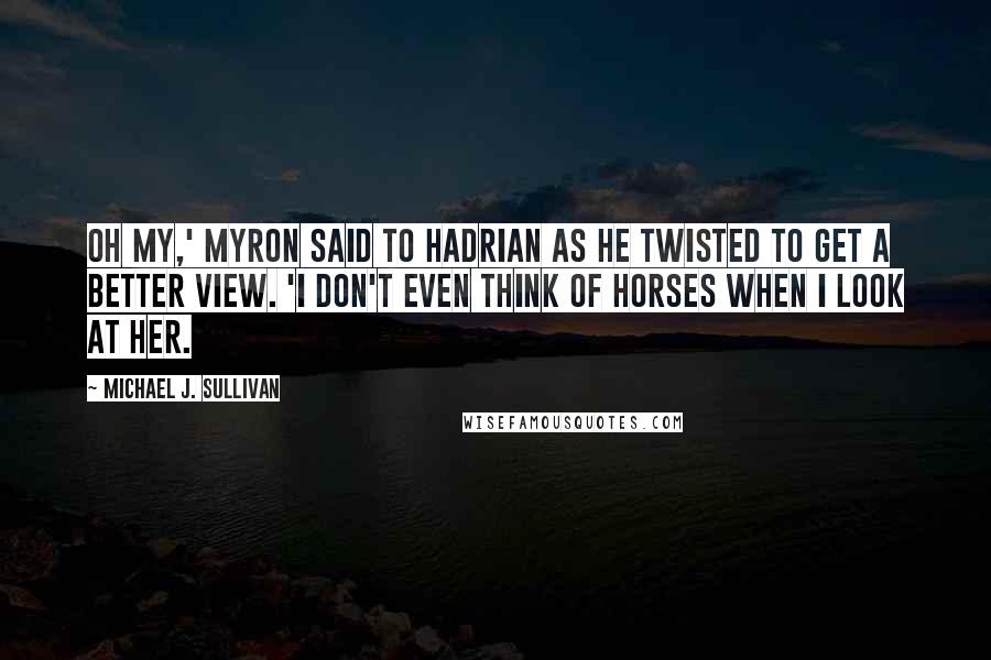 Michael J. Sullivan Quotes: Oh my,' Myron said to Hadrian as he twisted to get a better view. 'I don't even think of horses when I look at her.