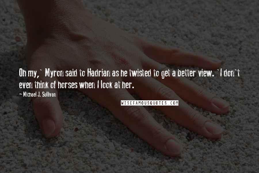 Michael J. Sullivan Quotes: Oh my,' Myron said to Hadrian as he twisted to get a better view. 'I don't even think of horses when I look at her.