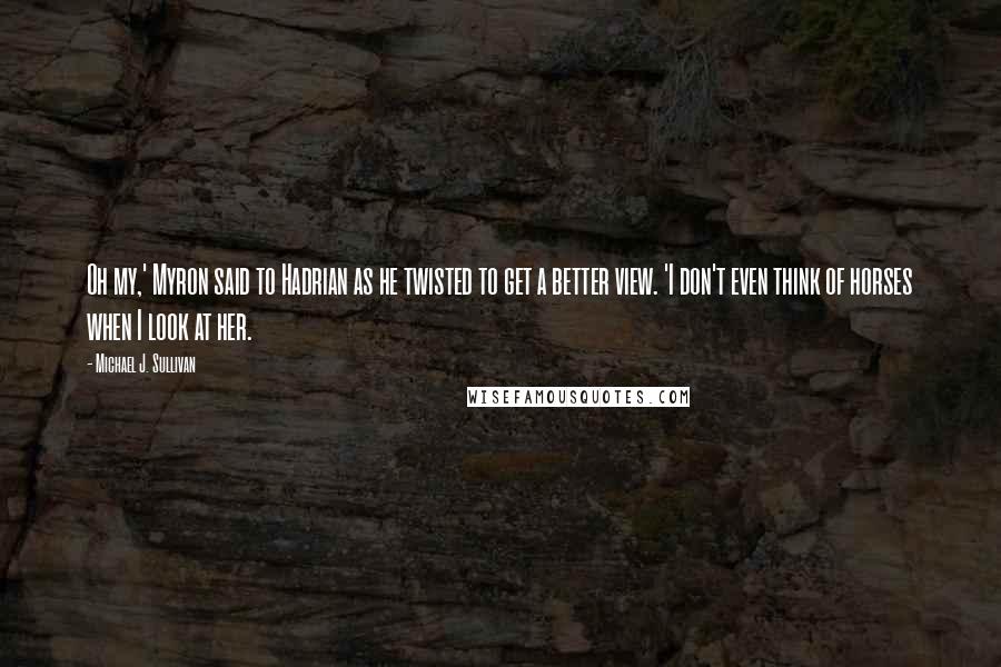 Michael J. Sullivan Quotes: Oh my,' Myron said to Hadrian as he twisted to get a better view. 'I don't even think of horses when I look at her.