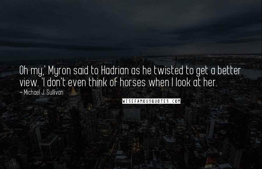 Michael J. Sullivan Quotes: Oh my,' Myron said to Hadrian as he twisted to get a better view. 'I don't even think of horses when I look at her.