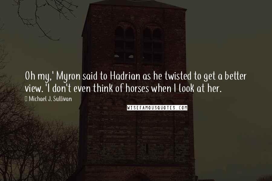Michael J. Sullivan Quotes: Oh my,' Myron said to Hadrian as he twisted to get a better view. 'I don't even think of horses when I look at her.