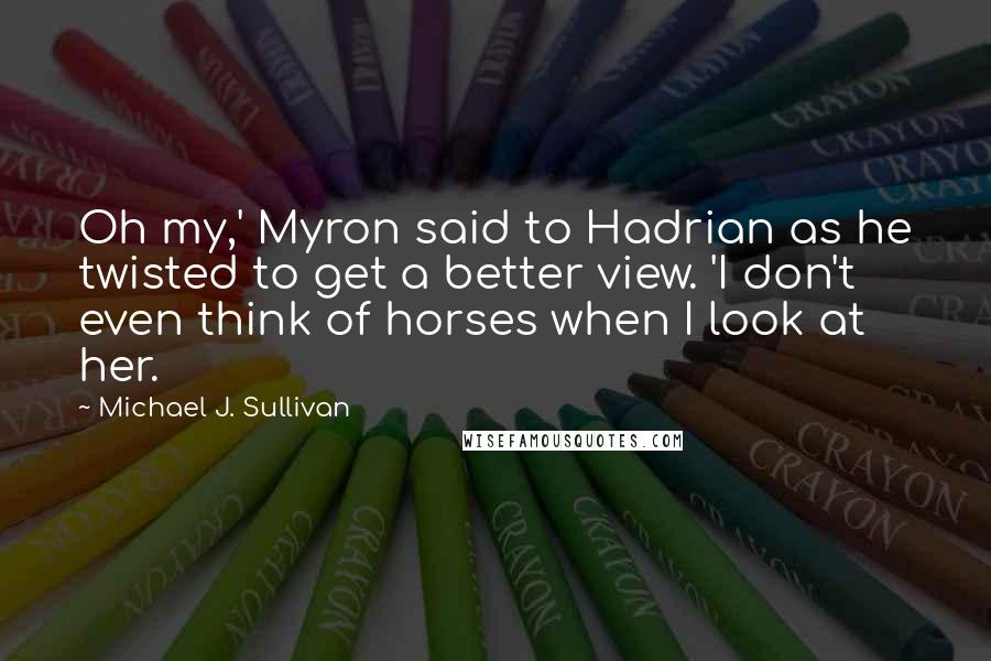 Michael J. Sullivan Quotes: Oh my,' Myron said to Hadrian as he twisted to get a better view. 'I don't even think of horses when I look at her.