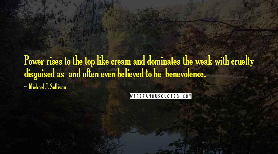 Michael J. Sullivan Quotes: Power rises to the top like cream and dominates the weak with cruelty disguised as  and often even believed to be  benevolence.