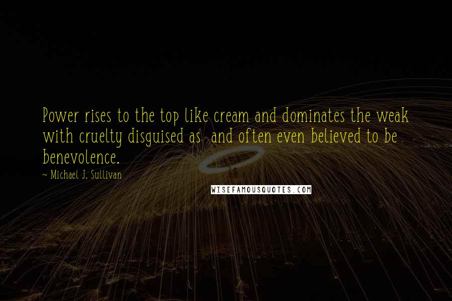 Michael J. Sullivan Quotes: Power rises to the top like cream and dominates the weak with cruelty disguised as  and often even believed to be  benevolence.