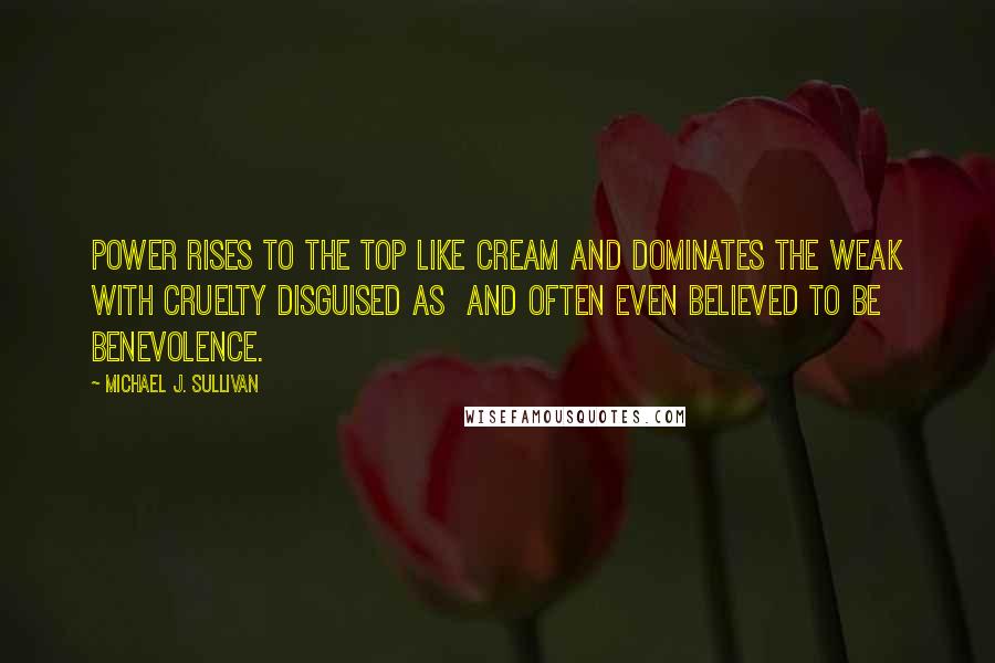 Michael J. Sullivan Quotes: Power rises to the top like cream and dominates the weak with cruelty disguised as  and often even believed to be  benevolence.