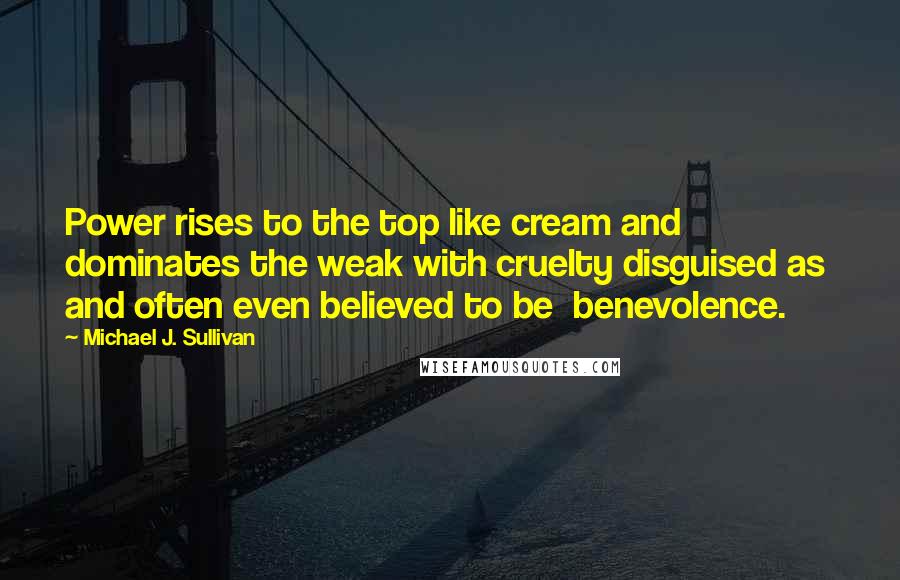 Michael J. Sullivan Quotes: Power rises to the top like cream and dominates the weak with cruelty disguised as  and often even believed to be  benevolence.