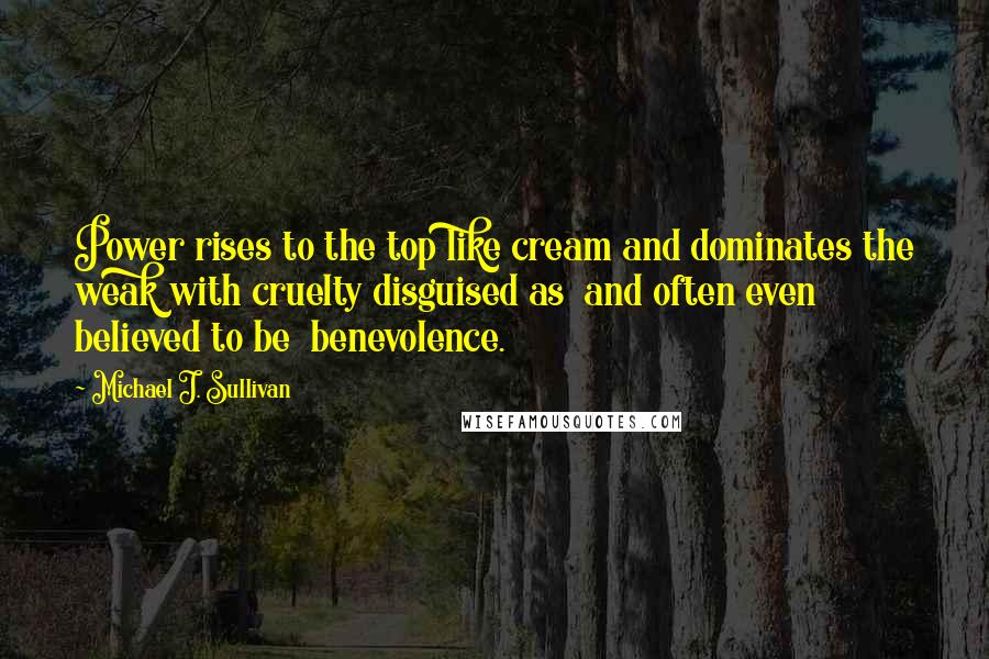 Michael J. Sullivan Quotes: Power rises to the top like cream and dominates the weak with cruelty disguised as  and often even believed to be  benevolence.