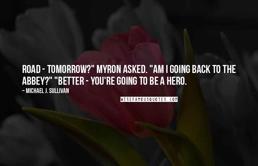 Michael J. Sullivan Quotes: Road - tomorrow?" Myron asked. "Am I going back to the abbey?" "Better - you're going to be a hero.