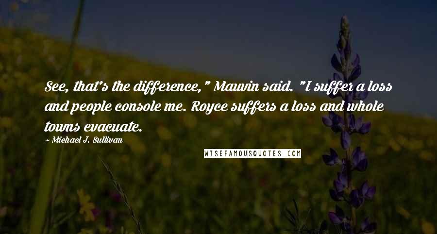 Michael J. Sullivan Quotes: See, that's the difference," Mauvin said. "I suffer a loss and people console me. Royce suffers a loss and whole towns evacuate.