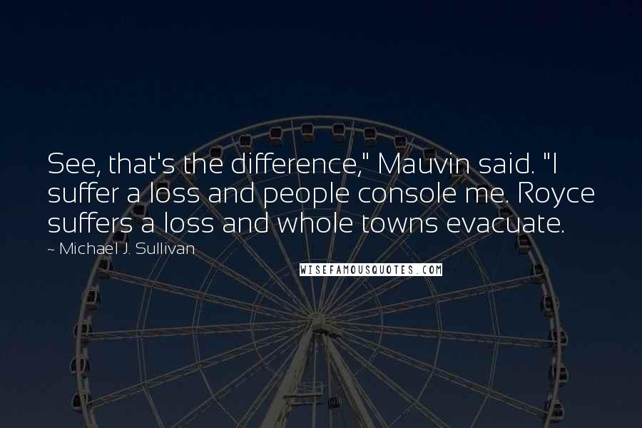 Michael J. Sullivan Quotes: See, that's the difference," Mauvin said. "I suffer a loss and people console me. Royce suffers a loss and whole towns evacuate.