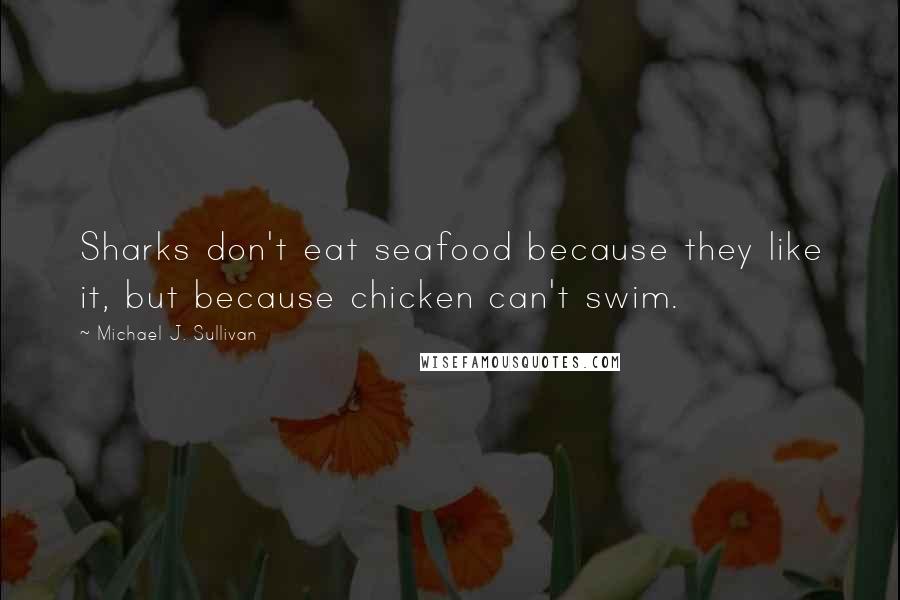 Michael J. Sullivan Quotes: Sharks don't eat seafood because they like it, but because chicken can't swim.