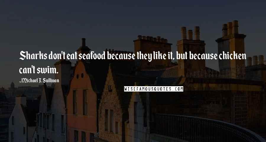 Michael J. Sullivan Quotes: Sharks don't eat seafood because they like it, but because chicken can't swim.