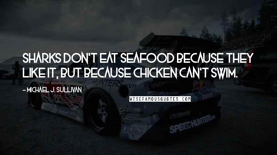 Michael J. Sullivan Quotes: Sharks don't eat seafood because they like it, but because chicken can't swim.