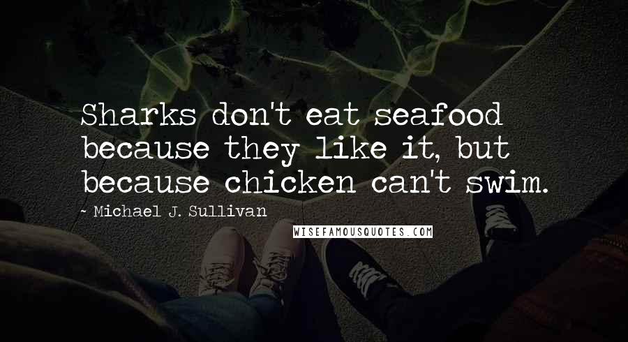 Michael J. Sullivan Quotes: Sharks don't eat seafood because they like it, but because chicken can't swim.