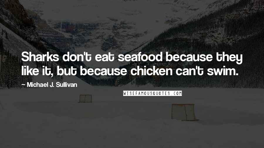 Michael J. Sullivan Quotes: Sharks don't eat seafood because they like it, but because chicken can't swim.