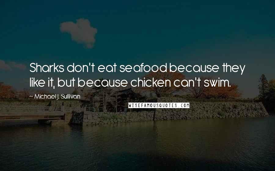 Michael J. Sullivan Quotes: Sharks don't eat seafood because they like it, but because chicken can't swim.