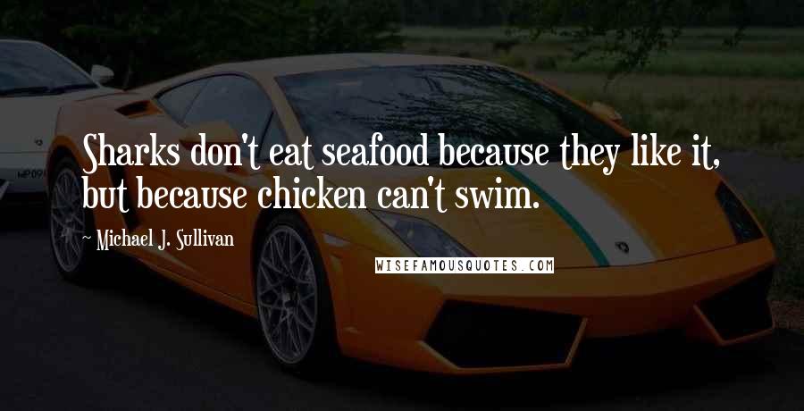 Michael J. Sullivan Quotes: Sharks don't eat seafood because they like it, but because chicken can't swim.