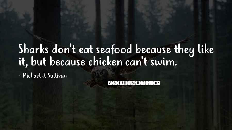 Michael J. Sullivan Quotes: Sharks don't eat seafood because they like it, but because chicken can't swim.