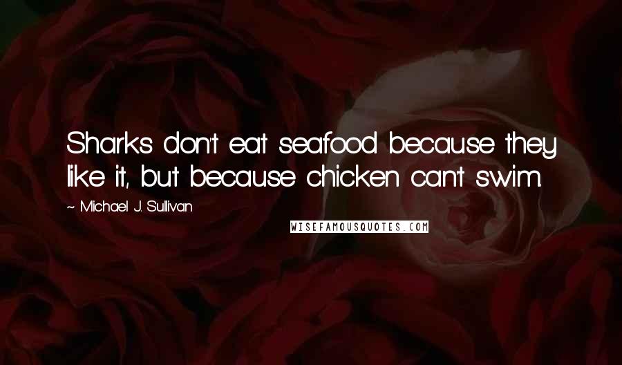 Michael J. Sullivan Quotes: Sharks don't eat seafood because they like it, but because chicken can't swim.