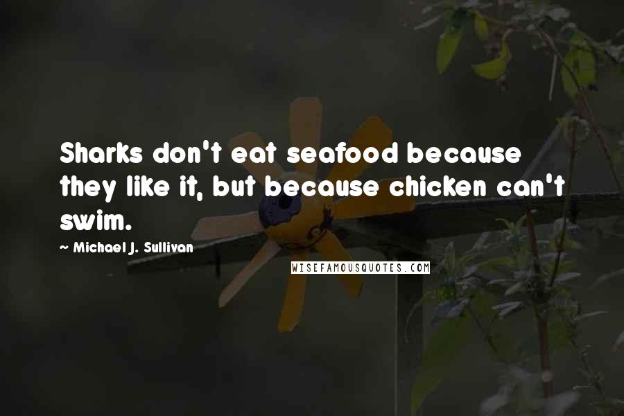 Michael J. Sullivan Quotes: Sharks don't eat seafood because they like it, but because chicken can't swim.