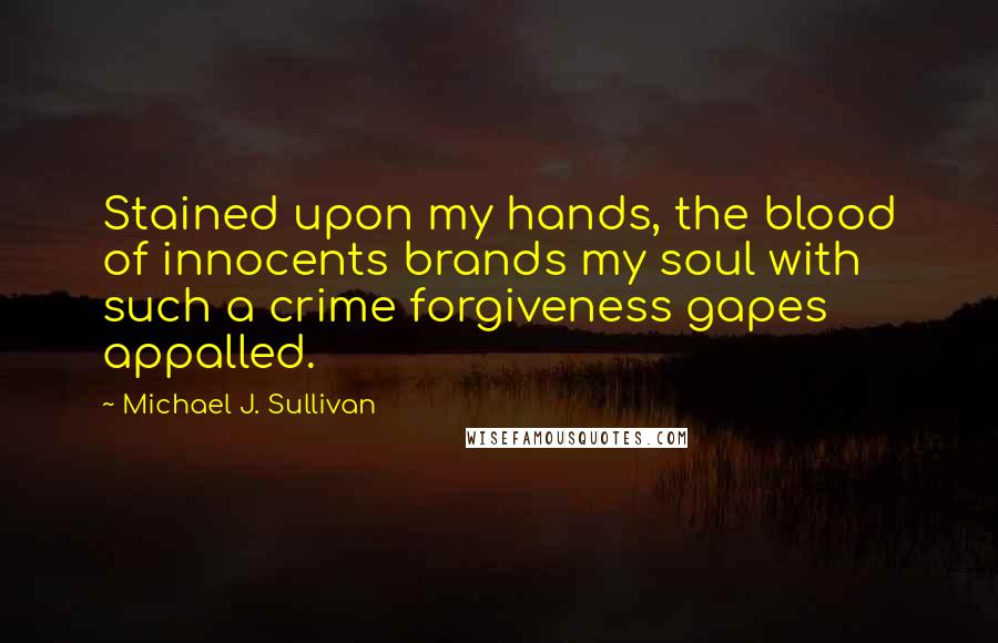 Michael J. Sullivan Quotes: Stained upon my hands, the blood of innocents brands my soul with such a crime forgiveness gapes appalled.