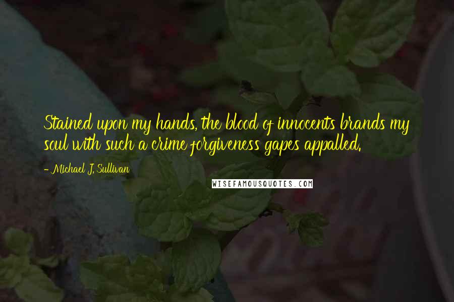 Michael J. Sullivan Quotes: Stained upon my hands, the blood of innocents brands my soul with such a crime forgiveness gapes appalled.