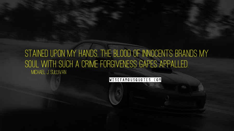 Michael J. Sullivan Quotes: Stained upon my hands, the blood of innocents brands my soul with such a crime forgiveness gapes appalled.