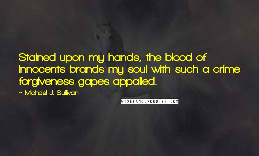 Michael J. Sullivan Quotes: Stained upon my hands, the blood of innocents brands my soul with such a crime forgiveness gapes appalled.