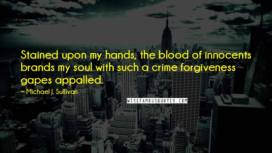 Michael J. Sullivan Quotes: Stained upon my hands, the blood of innocents brands my soul with such a crime forgiveness gapes appalled.