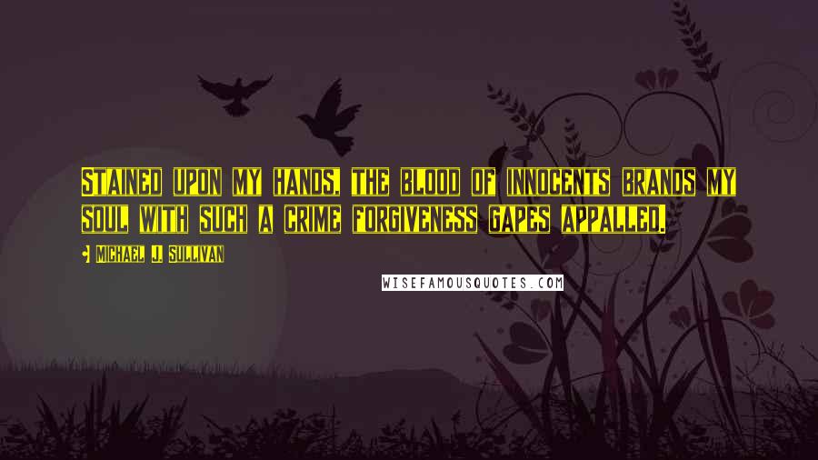 Michael J. Sullivan Quotes: Stained upon my hands, the blood of innocents brands my soul with such a crime forgiveness gapes appalled.