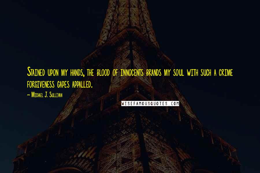 Michael J. Sullivan Quotes: Stained upon my hands, the blood of innocents brands my soul with such a crime forgiveness gapes appalled.