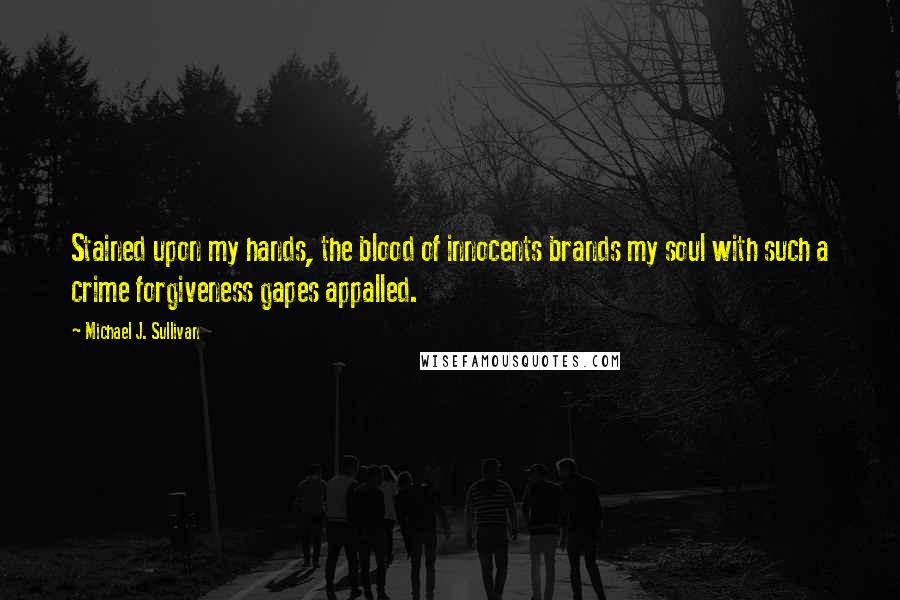 Michael J. Sullivan Quotes: Stained upon my hands, the blood of innocents brands my soul with such a crime forgiveness gapes appalled.