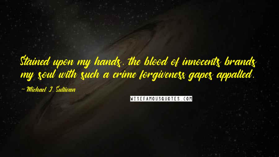 Michael J. Sullivan Quotes: Stained upon my hands, the blood of innocents brands my soul with such a crime forgiveness gapes appalled.