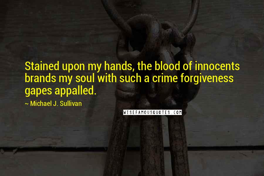 Michael J. Sullivan Quotes: Stained upon my hands, the blood of innocents brands my soul with such a crime forgiveness gapes appalled.