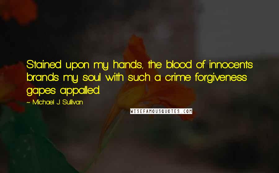 Michael J. Sullivan Quotes: Stained upon my hands, the blood of innocents brands my soul with such a crime forgiveness gapes appalled.