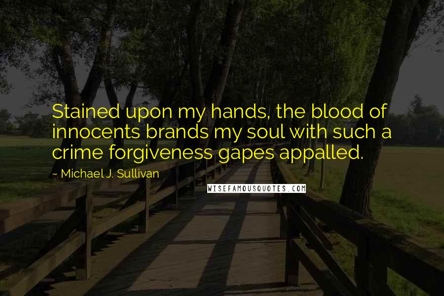 Michael J. Sullivan Quotes: Stained upon my hands, the blood of innocents brands my soul with such a crime forgiveness gapes appalled.