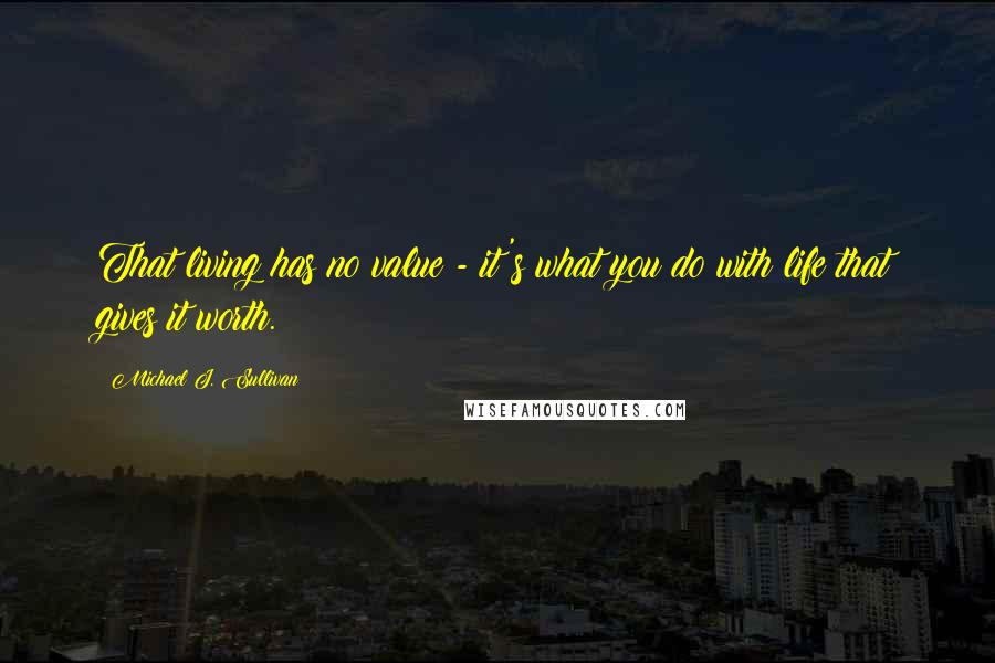 Michael J. Sullivan Quotes: That living has no value - it's what you do with life that gives it worth.