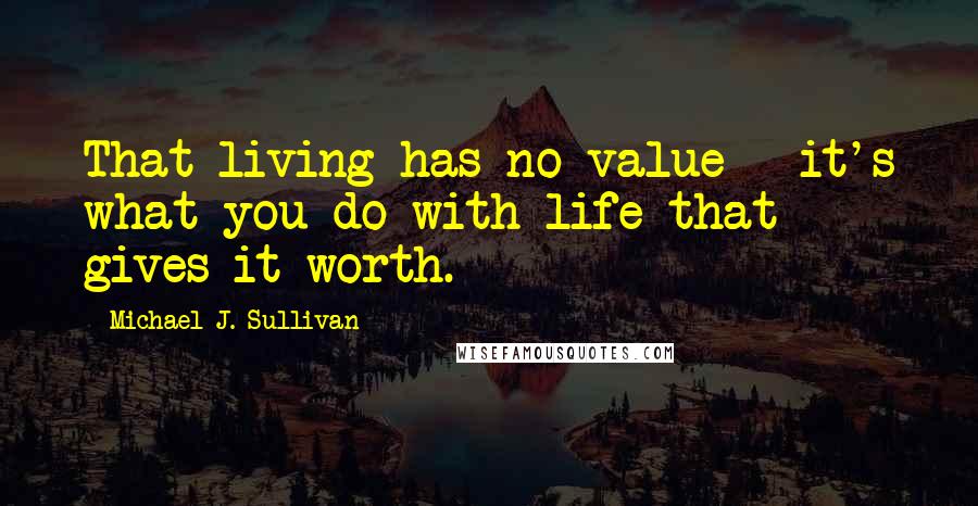 Michael J. Sullivan Quotes: That living has no value - it's what you do with life that gives it worth.