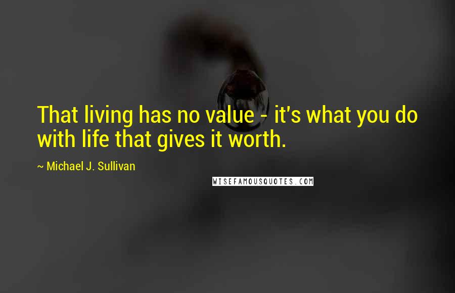 Michael J. Sullivan Quotes: That living has no value - it's what you do with life that gives it worth.