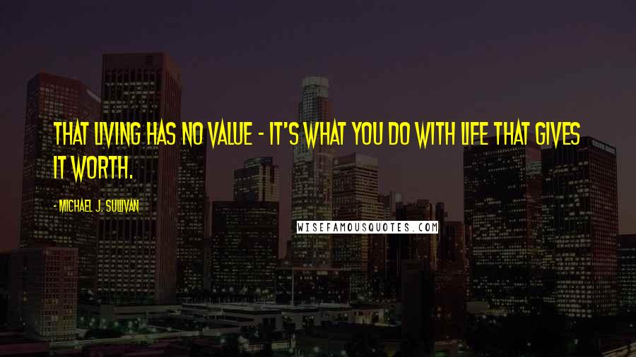 Michael J. Sullivan Quotes: That living has no value - it's what you do with life that gives it worth.