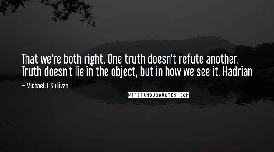 Michael J. Sullivan Quotes: That we're both right. One truth doesn't refute another. Truth doesn't lie in the object, but in how we see it. Hadrian