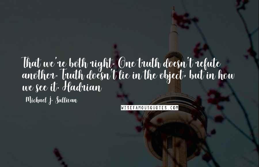 Michael J. Sullivan Quotes: That we're both right. One truth doesn't refute another. Truth doesn't lie in the object, but in how we see it. Hadrian