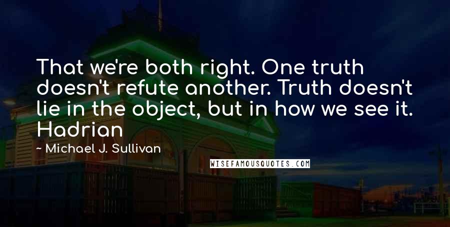 Michael J. Sullivan Quotes: That we're both right. One truth doesn't refute another. Truth doesn't lie in the object, but in how we see it. Hadrian