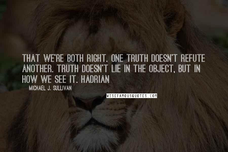 Michael J. Sullivan Quotes: That we're both right. One truth doesn't refute another. Truth doesn't lie in the object, but in how we see it. Hadrian