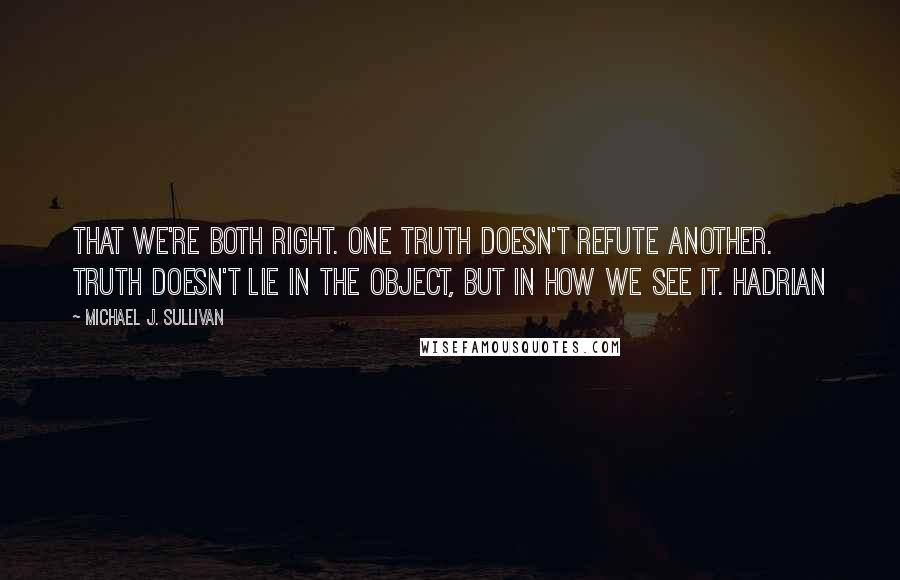 Michael J. Sullivan Quotes: That we're both right. One truth doesn't refute another. Truth doesn't lie in the object, but in how we see it. Hadrian