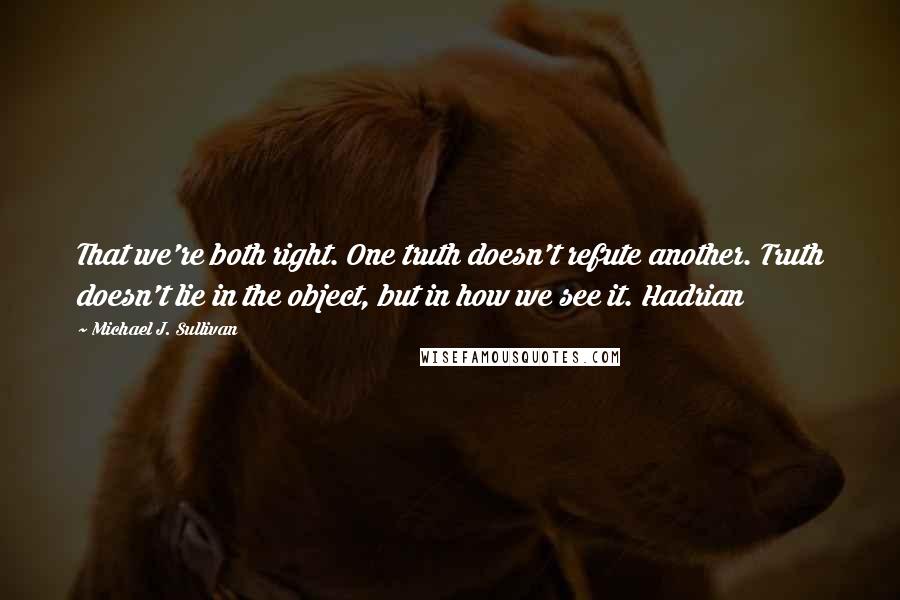 Michael J. Sullivan Quotes: That we're both right. One truth doesn't refute another. Truth doesn't lie in the object, but in how we see it. Hadrian