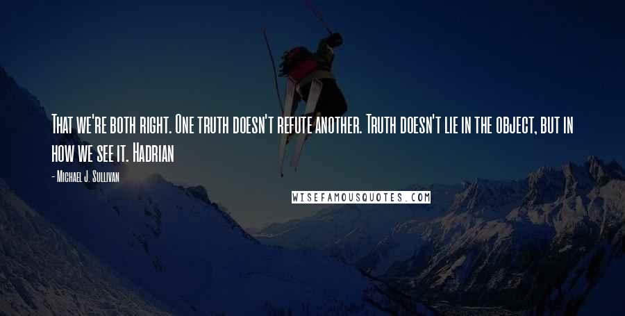 Michael J. Sullivan Quotes: That we're both right. One truth doesn't refute another. Truth doesn't lie in the object, but in how we see it. Hadrian