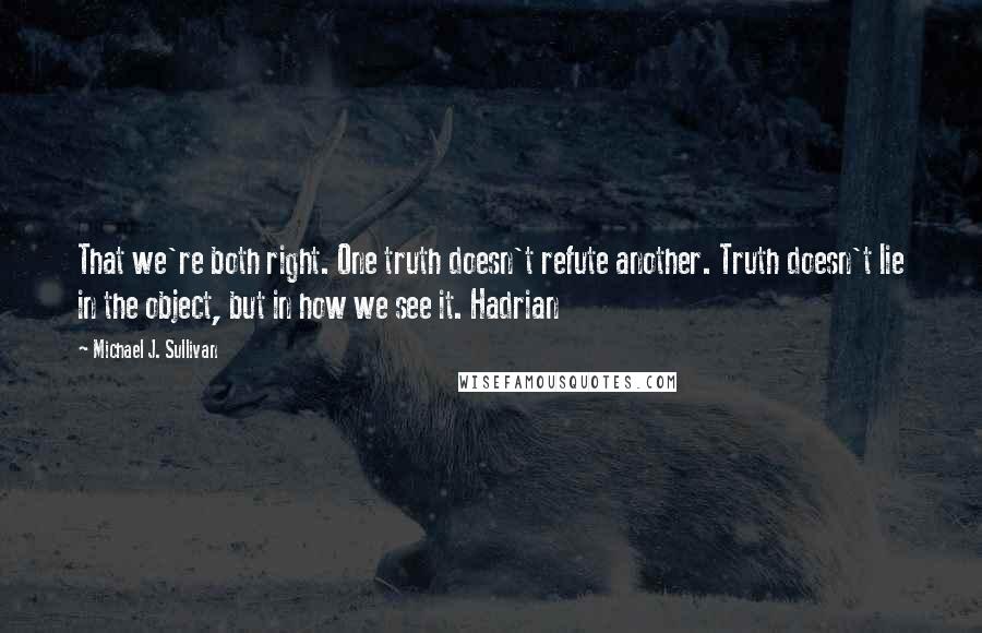 Michael J. Sullivan Quotes: That we're both right. One truth doesn't refute another. Truth doesn't lie in the object, but in how we see it. Hadrian