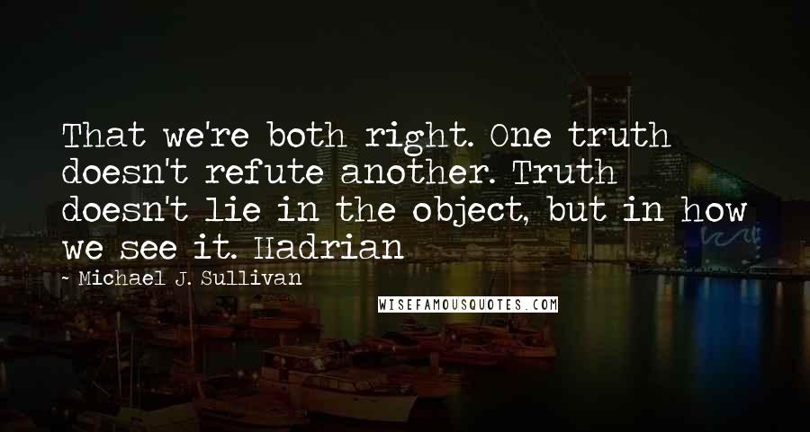 Michael J. Sullivan Quotes: That we're both right. One truth doesn't refute another. Truth doesn't lie in the object, but in how we see it. Hadrian