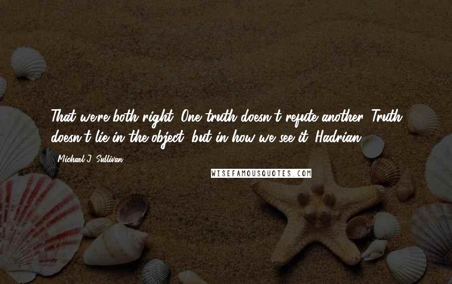 Michael J. Sullivan Quotes: That we're both right. One truth doesn't refute another. Truth doesn't lie in the object, but in how we see it. Hadrian